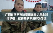 广西省南宁市改变叛逆青少年全封闭学校:改善孩子不良行为习惯