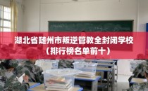 湖北省随州市叛逆管教全封闭学校（排行榜名单前十）