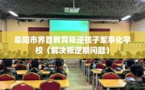 阜阳市界首教育叛逆孩子军事化学校（解决叛逆期问题）