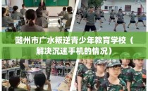 随州市广水叛逆青少年教育学校（解决沉迷手机的情况）