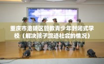 重庆市涪陵区管教青少年封闭式学校（解决孩子混迹社会的情况）