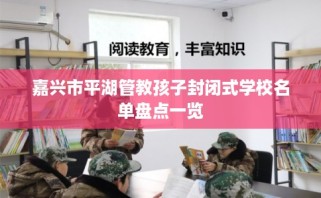 嘉兴市平湖管教孩子封闭式学校名单盘点一览