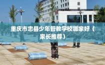 重庆市忠县少年管教学校哪家好（家长推荐）