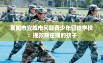 襄阳市宜城市问题青少年管理学校：挽救叛逆期的孩子
