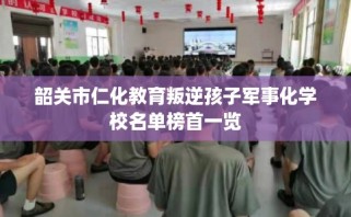 韶关市仁化教育叛逆孩子军事化学校名单榜首一览