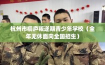 杭州市桐庐叛逆期青少年学校（全年无休面向全国招生）