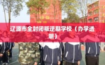 辽源市全封闭叛逆期学校（办学透明）