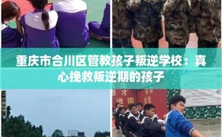 重庆市合川区管教孩子叛逆学校：真心挽救叛逆期的孩子