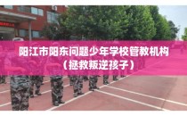 阳江市阳东问题少年学校管教机构（拯救叛逆孩子）