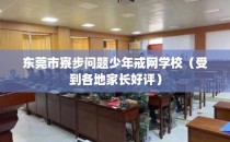 东莞市寮步问题少年戒网学校（受到各地家长好评）