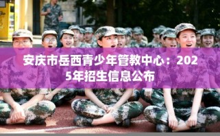 安庆市岳西青少年管教中心：2025年招生信息公布