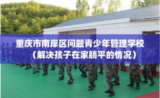 重庆市南岸区问题青少年管理学校（解决孩子在家躺平的情况）