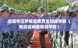 岳阳市汨罗叛逆教育全封闭学校（精选戒网瘾特训学校）