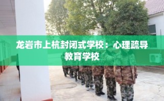 龙岩市上杭封闭式学校：心理疏导教育学校
