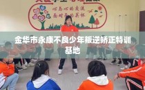 金华市永康不良少年叛逆矫正特训基地