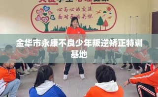 金华市永康不良少年叛逆矫正特训基地