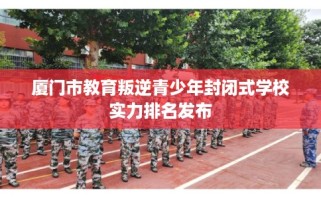厦门市教育叛逆青少年封闭式学校实力排名发布