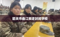 韶关市曲江叛逆封闭学校