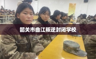 韶关市曲江叛逆封闭学校