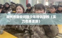 潮州市潮安问题少年特训学校（实力名单更新）