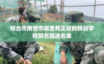 邢台市南宫市哪里有正规的特训学校排名甄选名单