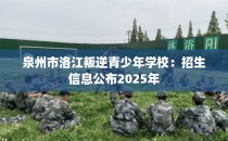 泉州市洛江叛逆青少年学校：招生信息公布2025年