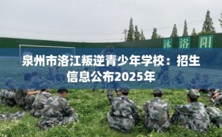 泉州市洛江叛逆青少年学校：招生信息公布2025年