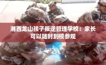 湘西龙山孩子叛逆管理学校:家长可以随时到校参观