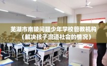 芜湖市南陵问题少年学校管教机构（解决孩子混迹社会的情况）