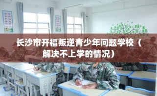 长沙市开福叛逆青少年问题学校（解决不上学的情况）