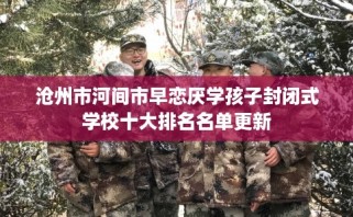 沧州市河间市早恋厌学孩子封闭式学校十大排名名单更新