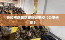 长沙市岳麓正规特训学校（办学透明）