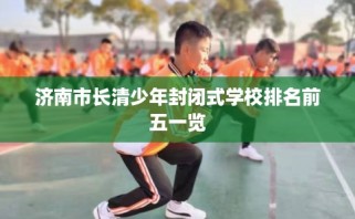 济南市长清少年封闭式学校排名前五一览