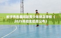 长沙市岳麓问题青少年矫正学校（2025年招生信息公布）