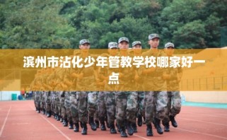 滨州市沾化少年管教学校哪家好一点