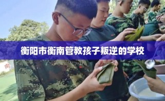 衡阳市衡南管教孩子叛逆的学校