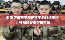 驻马店市西平叛逆孩子的训练学校：可视频参观学校情况