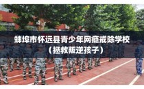 蚌埠市怀远县青少年网瘾戒除学校（拯救叛逆孩子）