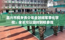 嘉兴市桐乡青少年全封闭军事化学校：家长可以随时到校参观
