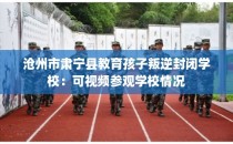 沧州市肃宁县教育孩子叛逆封闭学校：可视频参观学校情况