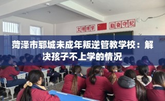 菏泽市郓城未成年叛逆管教学校：解决孩子不上学的情况