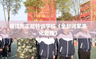 镇江市正规特训学校（全封闭军事化管理）