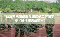 商丘市永城改变叛逆孩子全封闭学校（排行榜名单前十）
