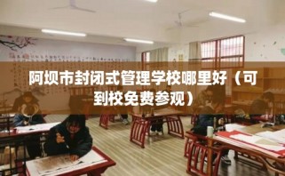 阿坝市封闭式管理学校哪里好（可到校免费参观）