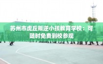 苏州市虎丘叛逆小孩教育学校：可随时免费到校参观