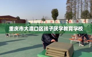 重庆市大渡口区孩子厌学教育学校