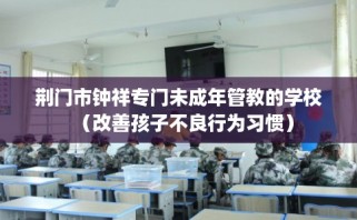 荆门市钟祥专门未成年管教的学校（改善孩子不良行为习惯）