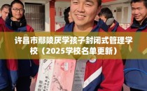 许昌市鄢陵厌学孩子封闭式管理学校（2025学校名单更新）