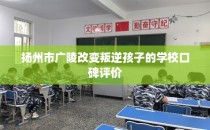 扬州市广陵改变叛逆孩子的学校口碑评价