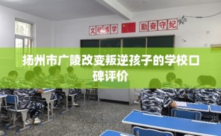 扬州市广陵改变叛逆孩子的学校口碑评价